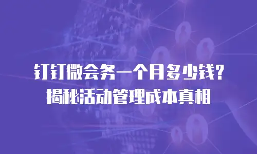 钉钉微会务一个月多少钱？揭秘活动管理成本真相