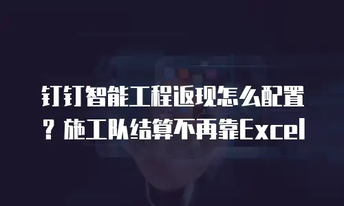 钉钉智能工程返现怎么配置？施工队结算不再靠Excel