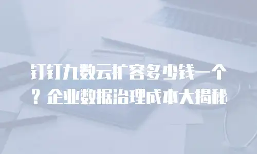 钉钉九数云扩容多少钱一个？企业数据治理成本大揭秘