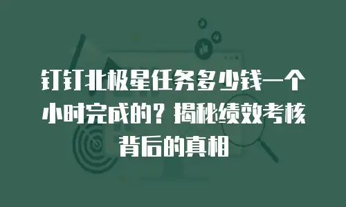 钉钉北极星任务多少钱一个小时完成的？揭秘绩效考核背后的真相