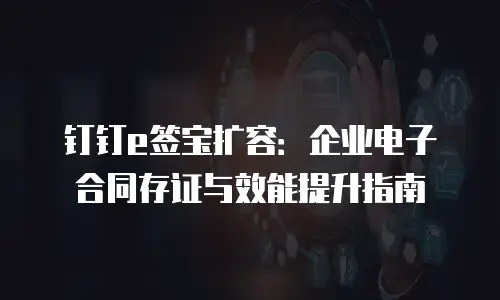 钉钉e签宝扩容：企业电子合同存证与效能提升指南