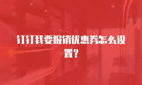 钉钉我要报销优惠券怎么设置？