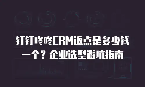 钉钉咚咚CRM返点是多少钱一个？企业选型避坑指南