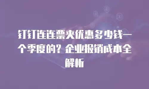 钉钉连连票夹优惠多少钱一个季度的？企业报销成本全解析