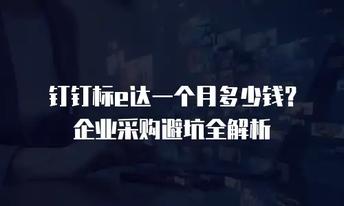 钉钉标e达一个月多少钱？企业采购避坑全解析