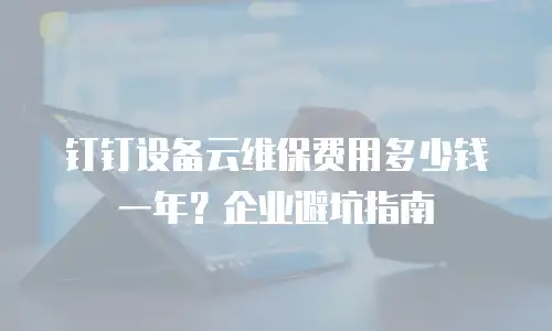 钉钉设备云维保费用多少钱一年？企业避坑指南