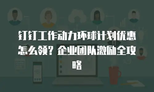 钉钉工作动力环球计划优惠怎么领？企业团队激励全攻略
