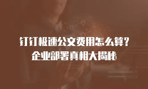 钉钉极速公文费用怎么算？企业部署真相大揭秘