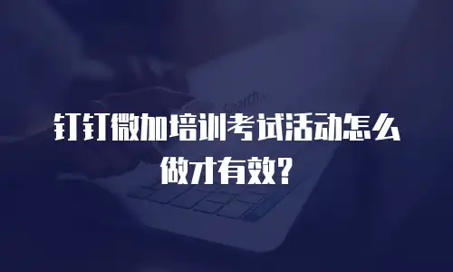 钉钉微加培训考试活动怎么做才有效？
