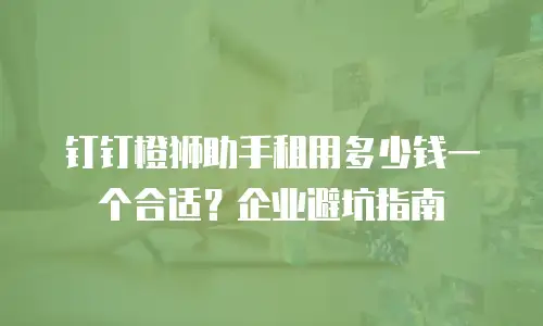 钉钉橙狮助手租用多少钱一个合适？企业避坑指南
