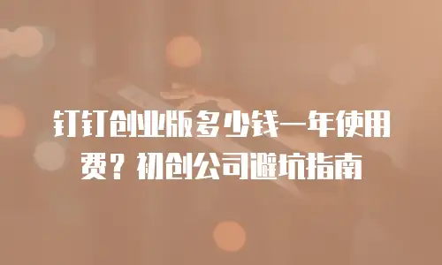 钉钉创业版多少钱一年使用费？初创公司避坑指南