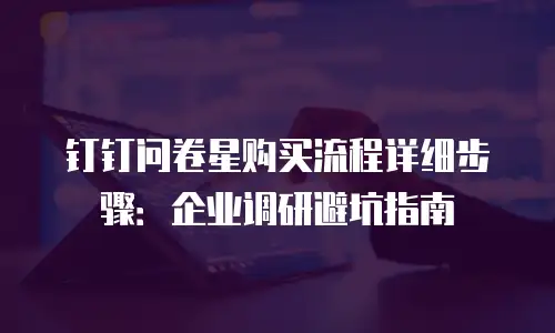 钉钉问卷星购买流程详细步骤：企业调研避坑指南