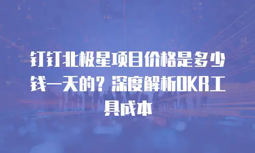 钉钉北极星项目价格是多少钱一天的？深度解析OKR工具成本