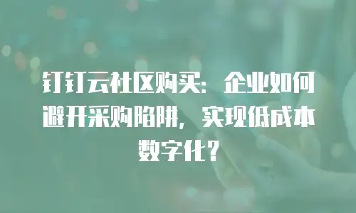 钉钉云社区购买：企业如何避开采购陷阱，实现低成本数字化？