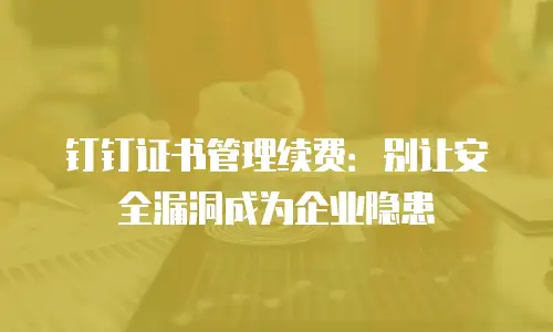 钉钉证书管理续费：别让安全漏洞成为企业隐患