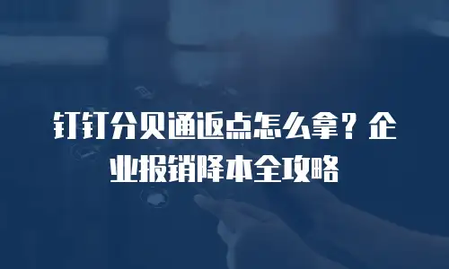钉钉分贝通返点怎么拿？企业报销降本全攻略