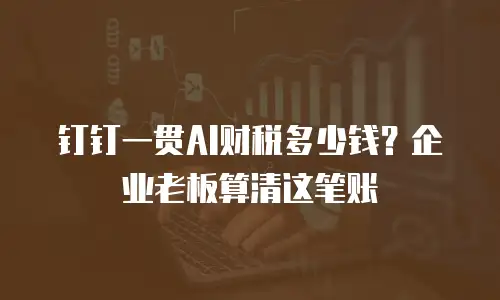 钉钉一贯AI财税多少钱？企业老板算清这笔账