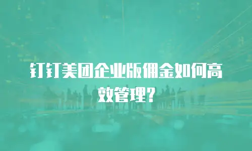 钉钉美团企业版佣金如何高效管理？