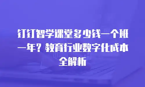 钉钉智学课堂多少钱一个班一年？教育行业数字化成本全解析