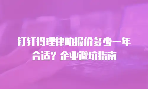 钉钉得理律助报价多少一年合适？企业避坑指南