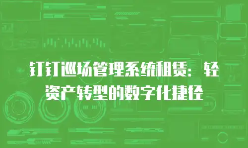 钉钉巡场管理系统租赁：轻资产转型的数字化捷径