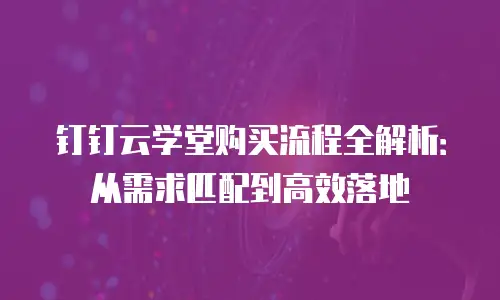 钉钉云学堂购买流程全解析：从需求匹配到高效落地
