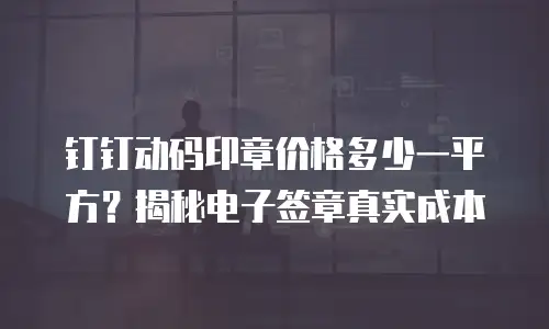 钉钉动码印章价格多少一平方？揭秘电子签章真实成本