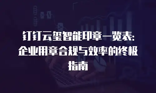 钉钉云玺智能印章一览表：企业用章合规与效率的终极指南