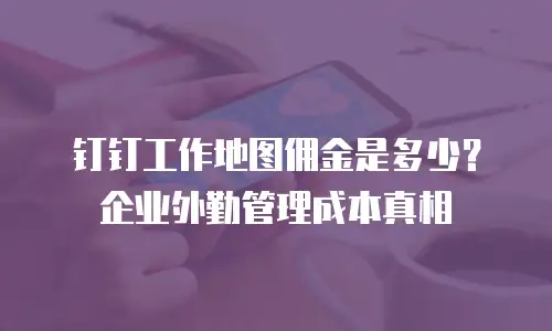 钉钉工作地图佣金是多少？企业外勤管理成本真相
