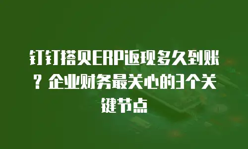 钉钉搭贝ERP返现多久到账？企业财务最关心的3个关键节点