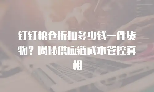 钉钉粮仓折扣多少钱一件货物？揭秘供应链成本管控真相