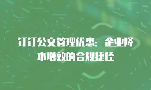 钉钉公文管理优惠：企业降本增效的合规捷径