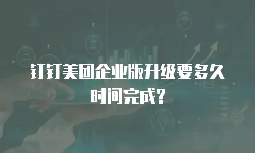 钉钉美团企业版升级要多久时间完成？