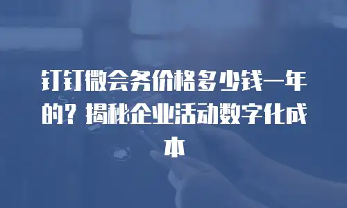 钉钉微会务价格多少钱一年的？揭秘企业活动数字化成本