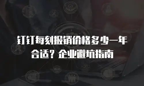 钉钉每刻报销价格多少一年合适？企业避坑指南