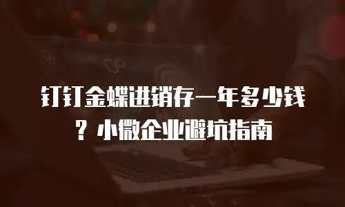 钉钉金蝶进销存一年多少钱？小微企业避坑指南