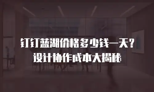 钉钉蓝湖价格多少钱一天？设计协作成本大揭秘