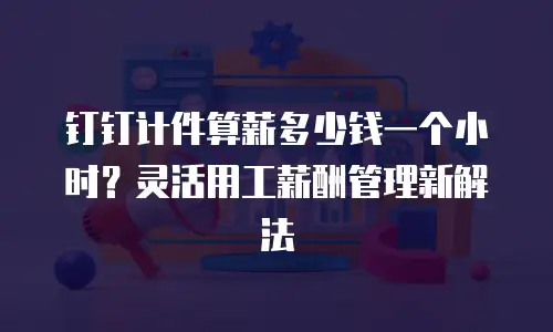 钉钉计件算薪多少钱一个小时？灵活用工薪酬管理新解法