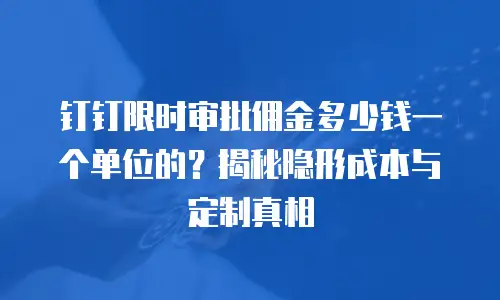 钉钉限时审批佣金多少钱一个单位的？揭秘隐形成本与定制真相