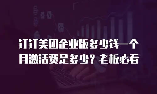 钉钉美团企业版多少钱一个月激活费是多少？老板必看