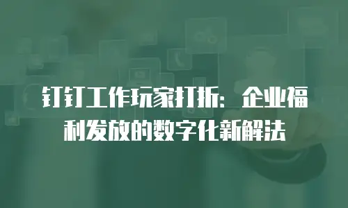 钉钉工作玩家打折：企业福利发放的数字化新解法