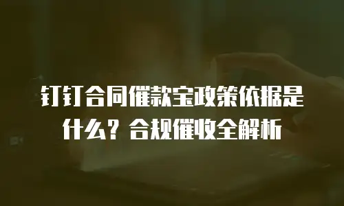 钉钉合同催款宝政策依据是什么？合规催收全解析