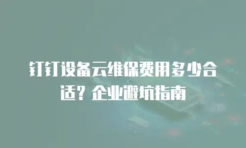 钉钉设备云维保费用多少合适？企业避坑指南
