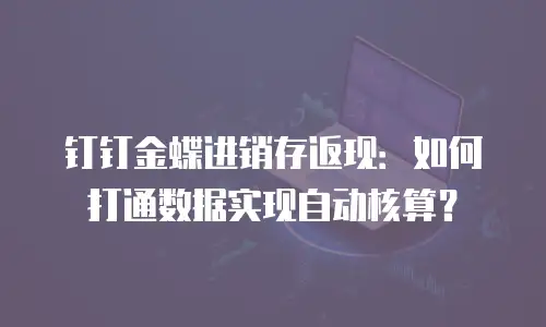 钉钉金蝶进销存返现：如何打通数据实现自动核算？