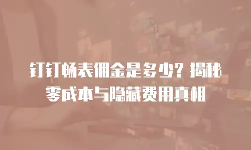 钉钉畅表佣金是多少？揭秘零成本与隐藏费用真相