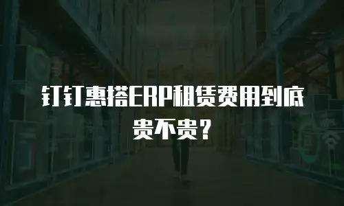 钉钉惠搭ERP租赁费用到底贵不贵？