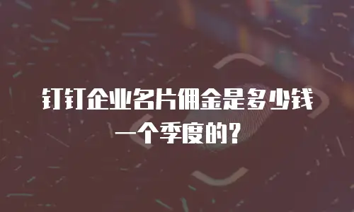 钉钉企业名片佣金是多少钱一个季度的？