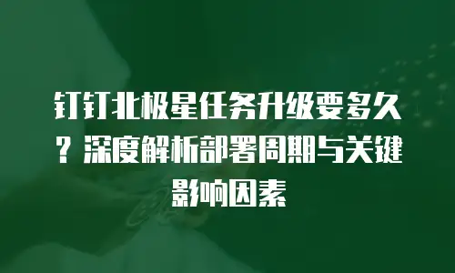 钉钉北极星任务升级要多久？深度解析部署周期与关键影响因素