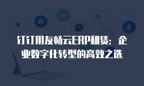 钉钉用友畅云ERP租赁：企业数字化转型的高效之选