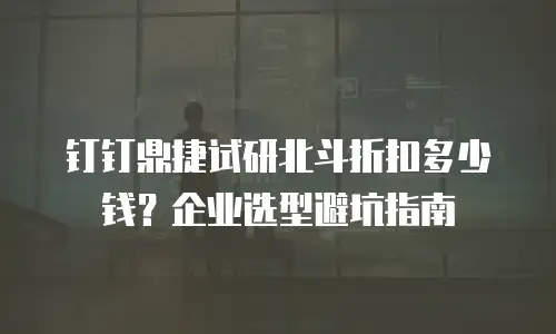 钉钉鼎捷试研北斗折扣多少钱？企业选型避坑指南
